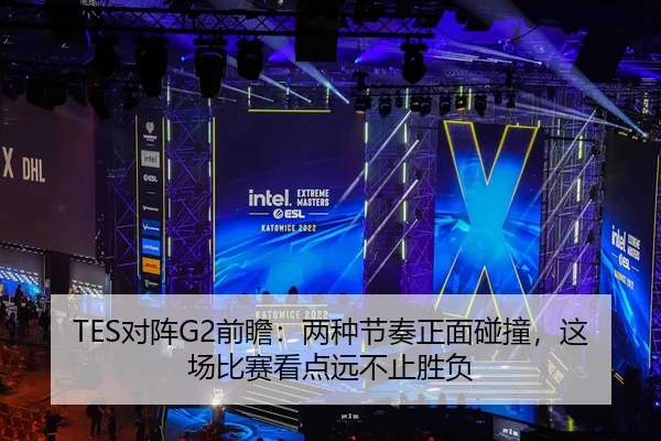 TES对阵G2前瞻：两种节奏正面碰撞，这场比赛看点远不止胜负（leyu）