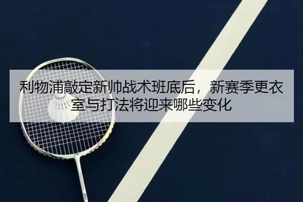 利物浦敲定新帅战术班底后，新赛季更衣室与打法将迎来哪些变化 | leyu